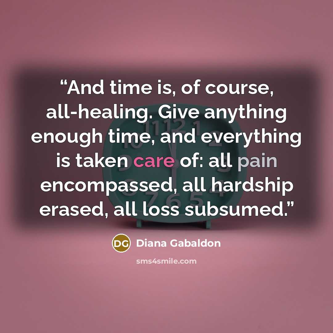 “And time is, of course, all-healing. Give anything enough time, and everything is taken care of: all pain encompassed, all hardship erased, all loss subsumed.” quote by Diana Gabaldon