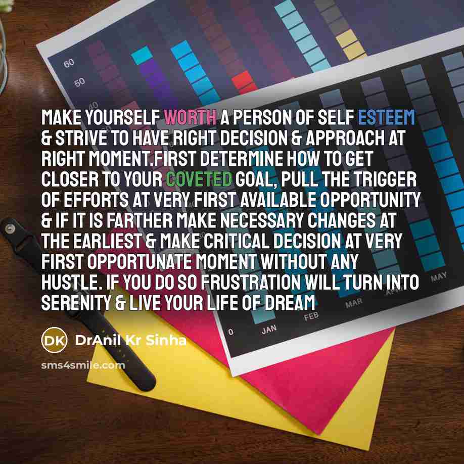 “Make yourself worth a person of self esteem & strive to have right decision & approach at right moment.First determine how to get closer to your coveted goal, pull the trigger of efforts at very first available opportunity & if it is farther make necessary changes at the earliest & make critical…” quote by DrAnil Kr Sinha