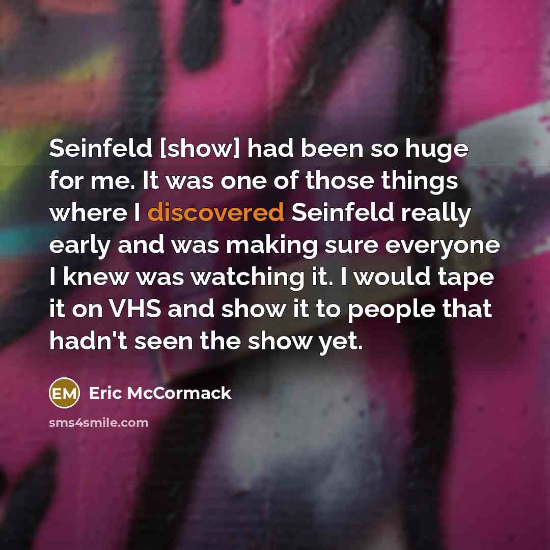 “Seinfeld [show] had been so huge for me. It was one of those things where I discovered Seinfeld really early and was making sure everyone I knew was watching it. I would tape it on VHS and show it to people that hadn't seen the show yet.” quote by Eric McCormack