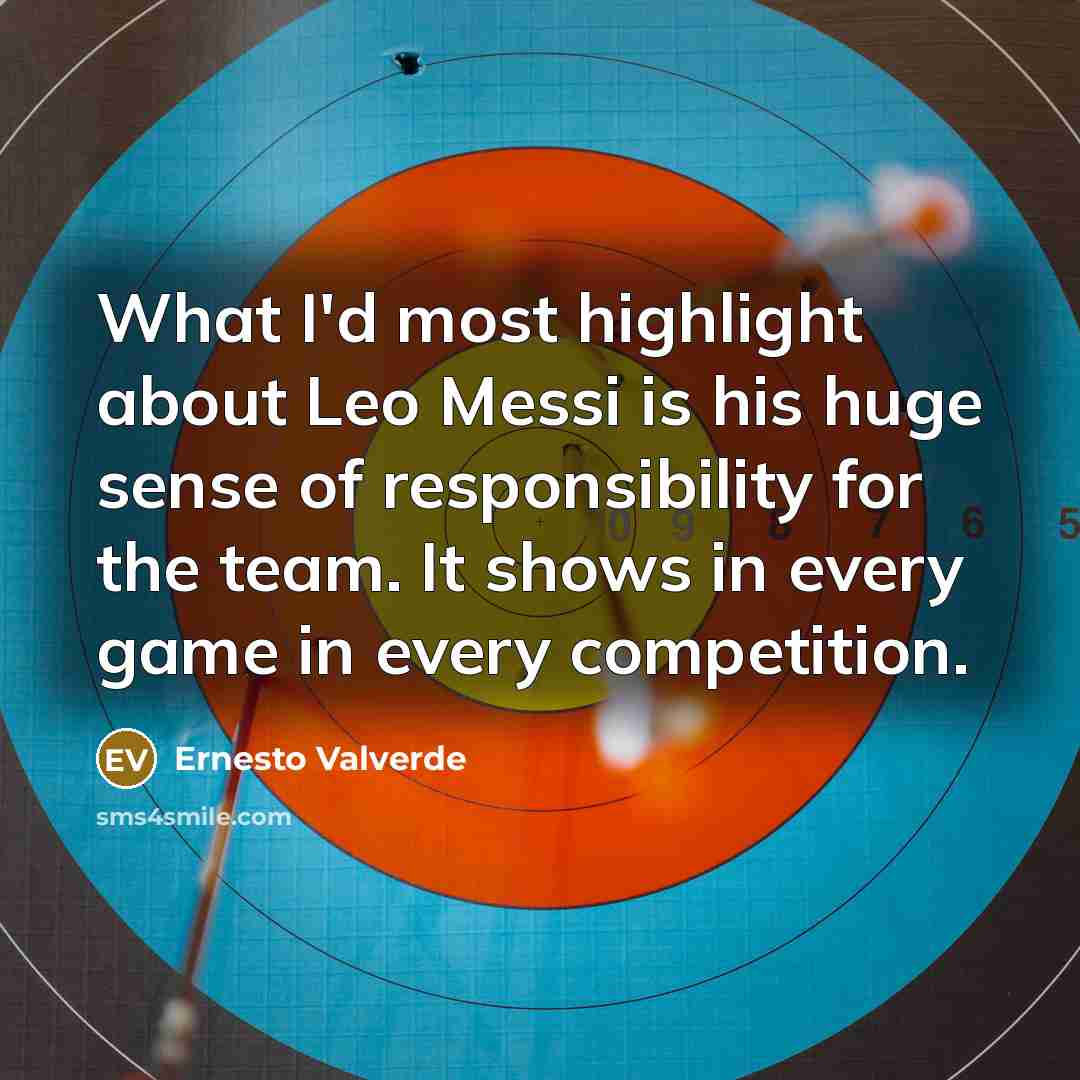 “What I'd most highlight about Leo Messi is his huge sense of responsibility for the team. It shows in every game in every competition.” quote by Ernesto Valverde