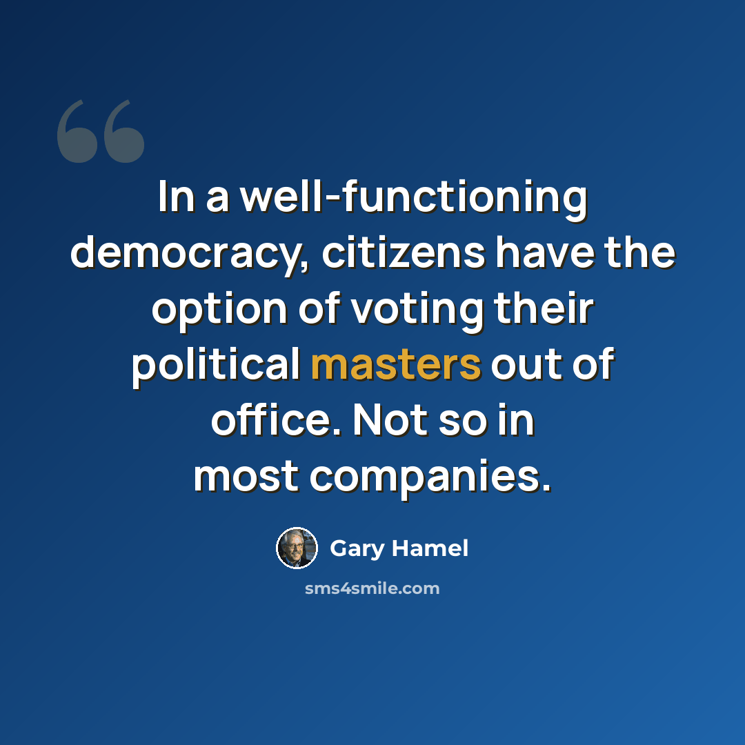 “In a well-functioning democracy, citizens have the option of voting their political masters out of office. Not so in most companies.” quote by Gary Hamel