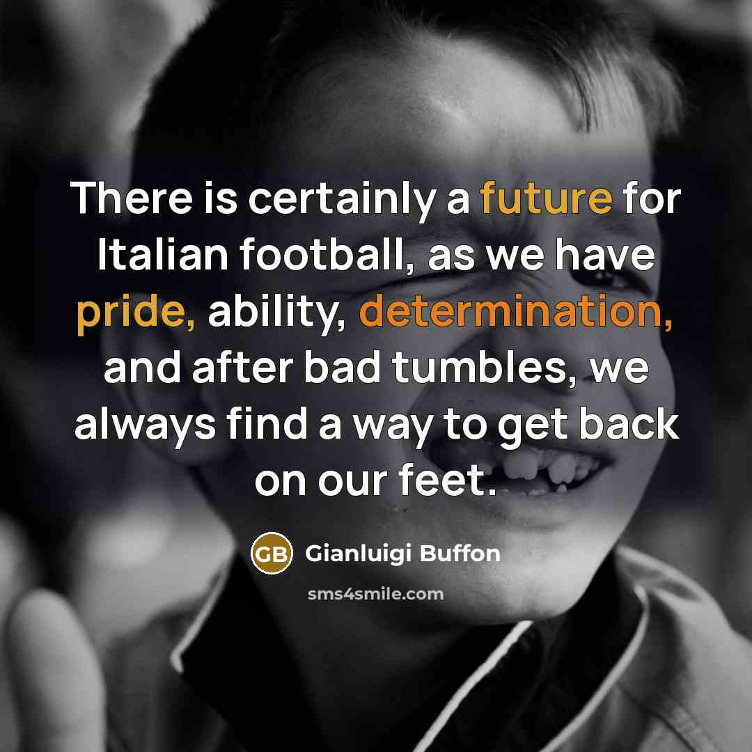 “There is certainly a future for Italian football, as we have pride, ability, determination, and after bad tumbles, we always find a way to get back on our feet.” quote by Gianluigi Buffon
