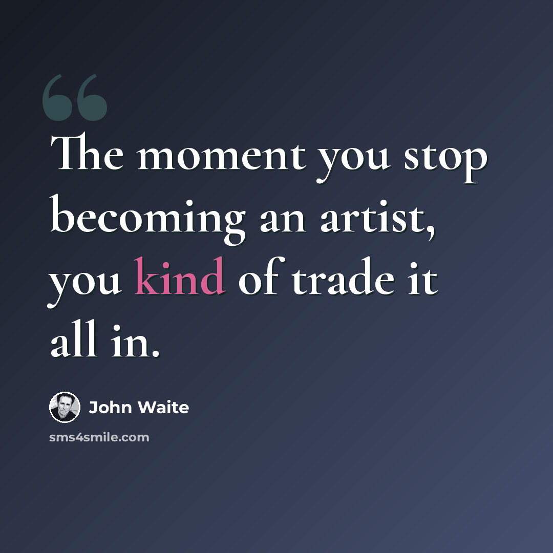 “The moment you stop becoming an artist, you kind of trade it all in.” quote by John Waite