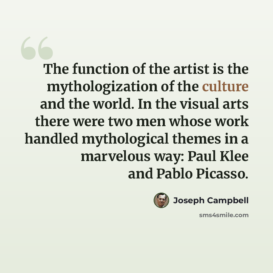 “The function of the artist is the mythologization of the culture and the world. In the visual arts there were two men whose work handled mythological themes in a marvelous way: Paul Klee and Pablo Picasso.” quote by Joseph Campbell