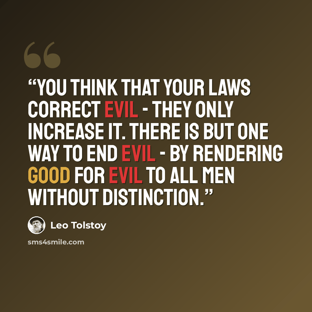 “You think that your laws correct evil - they only increase it. There is but one way to end evil - by rendering good for evil to all men without distinction.” quote by Leo Tolstoy