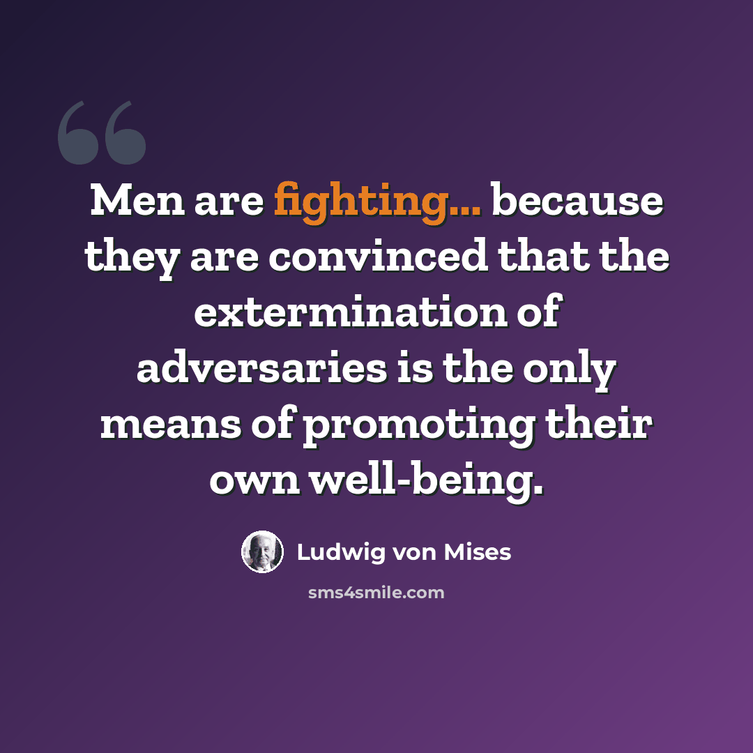 “Men are fighting... because they are convinced that the extermination of adversaries is the only means of promoting their own well-being.” quote by Ludwig von Mises