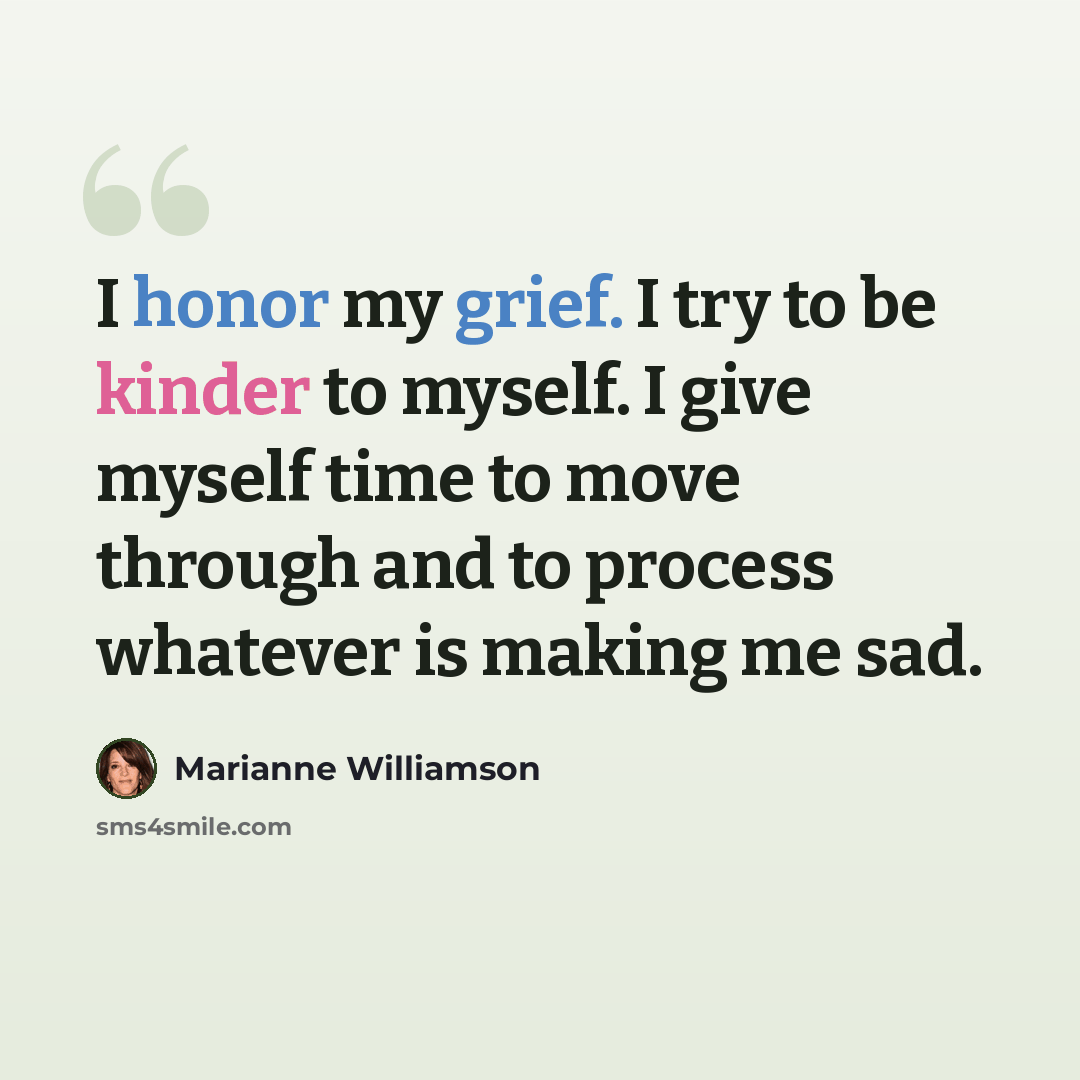 “I honor my grief. I try to be kinder to myself. I give myself time to move through and to process whatever is making me sad.” quote by Marianne Williamson