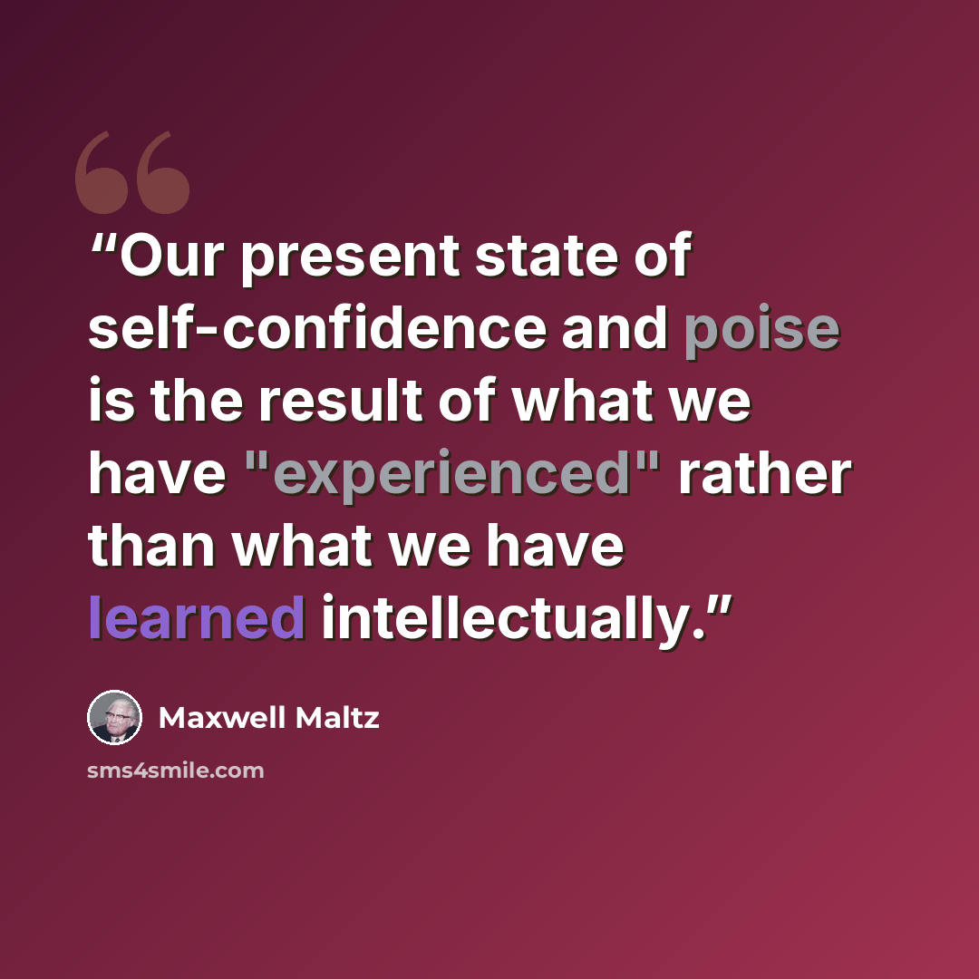 “Our present state of self-confidence and poise is the result of what we have "experienced" rather than what we have learned intellectually.” quote by Maxwell Maltz