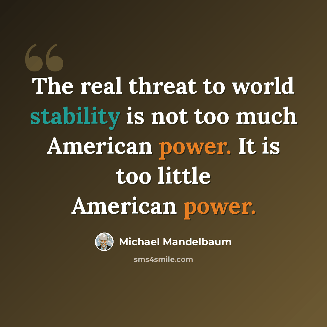 “The real threat to world stability is not too much American power. It is too little American power.” quote by Michael Mandelbaum