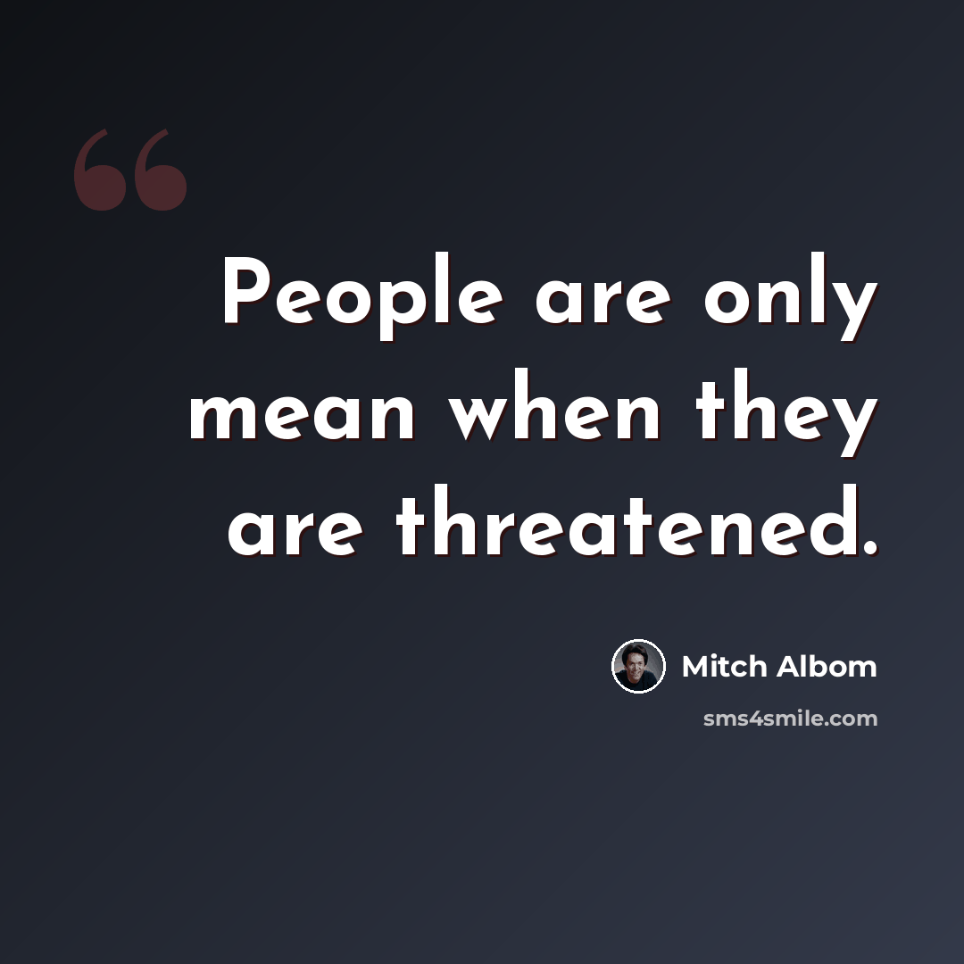 “People are only mean when they are threatened.” quote by Mitch Albom