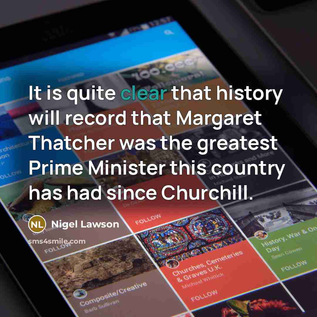 “It is quite clear that history will record that Margaret Thatcher was the greatest Prime Minister this country has had since Churchill.” quote by Nigel Lawson