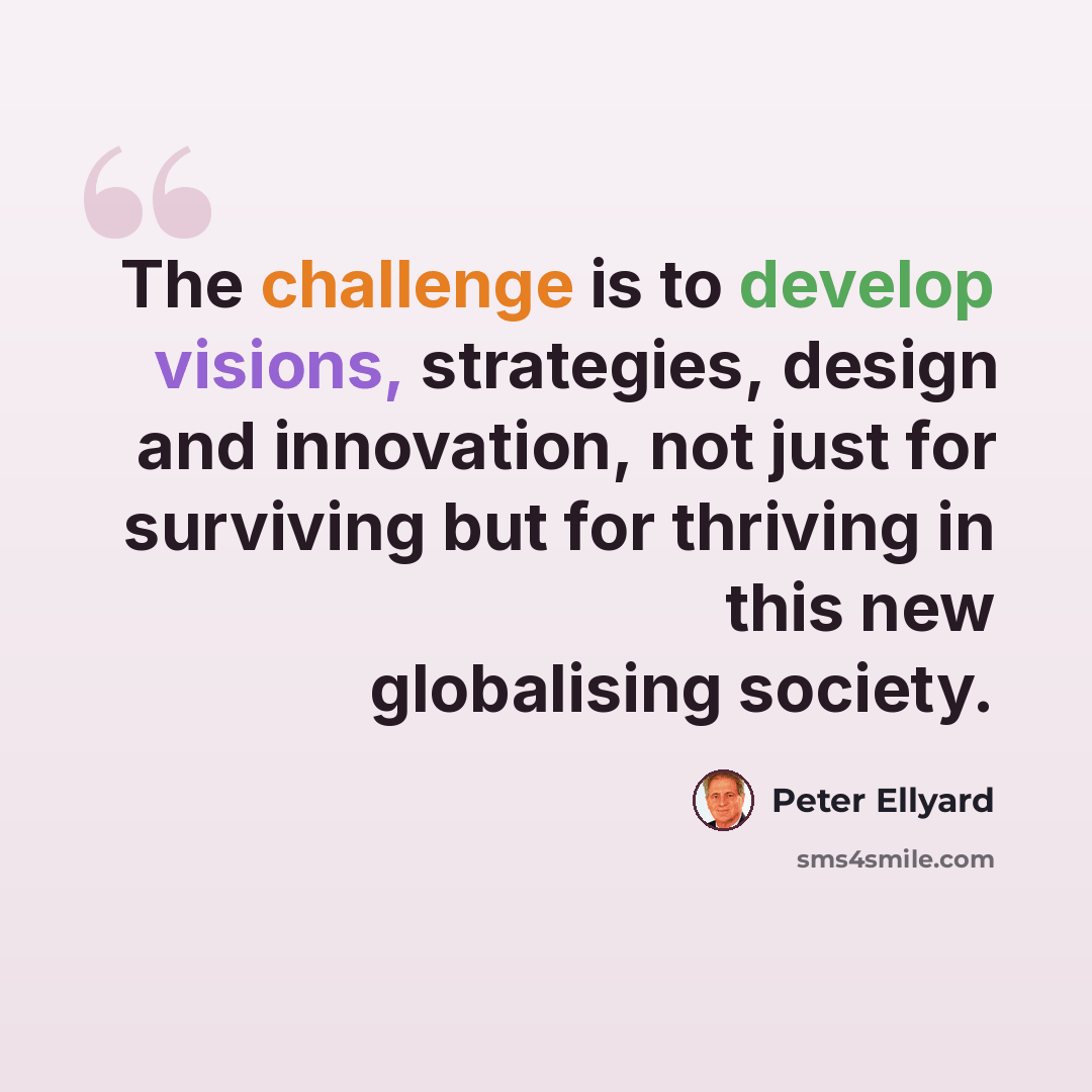 “The challenge is to develop visions, strategies, design and innovation, not just for surviving but for thriving in this new globalising society.” quote by Peter Ellyard
