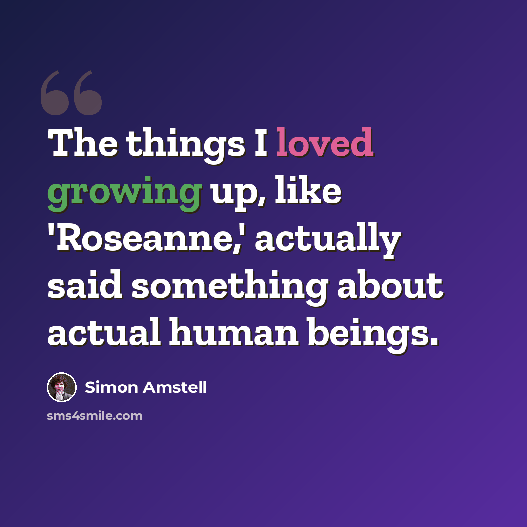 “The things I loved growing up, like 'Roseanne,' actually said something about actual human beings.” quote by Simon Amstell