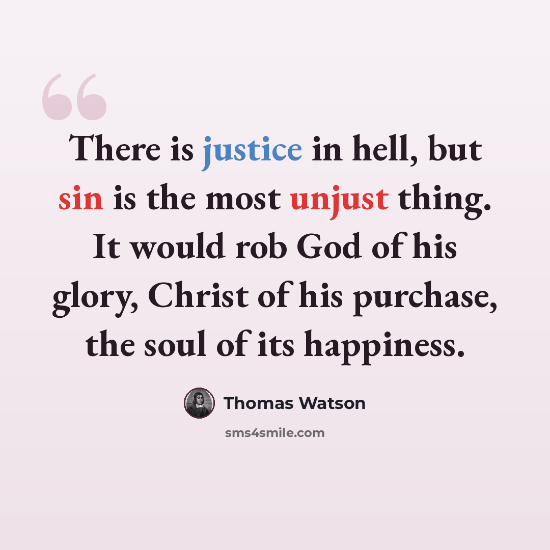 “There is justice in hell, but sin is the most unjust thing. It would rob God of his glory, Christ of his purchase, the soul of its happiness.” quote by Thomas Watson