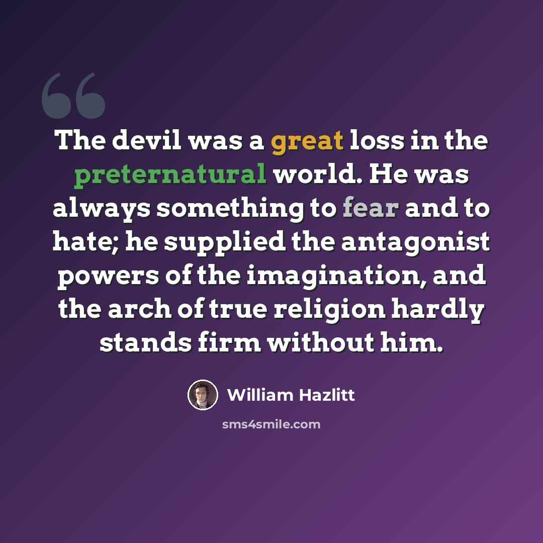 “The devil was a great loss in the preternatural world. He was always something to fear and to hate; he supplied the antagonist powers of the imagination, and the arch of true religion hardly stands firm without him.” quote by William Hazlitt