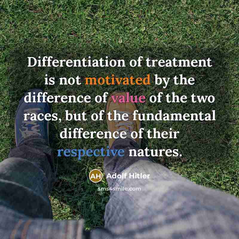 “Differentiation of treatment is not motivated by the difference of value of the two races, but of the fundamental difference of their respective natures.” quote by Adolf Hitler