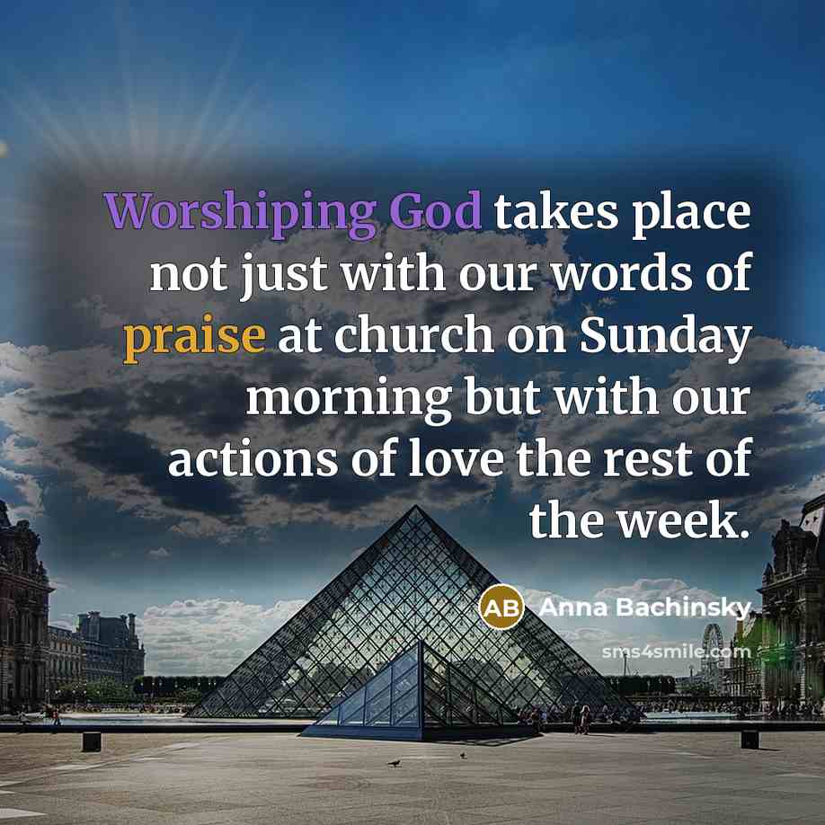 “Worshiping God takes place not just with our words of praise at church on Sunday morning but with our actions of love the rest of the week.” quote by Anna Bachinsky