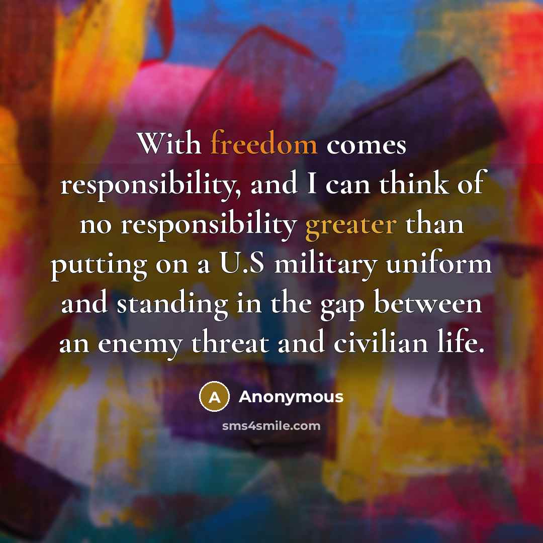 “With freedom comes responsibility, and I can think of no responsibility greater than putting on a U.S military uniform and standing in the gap between an enemy threat and civilian life.” quote by Anonymous