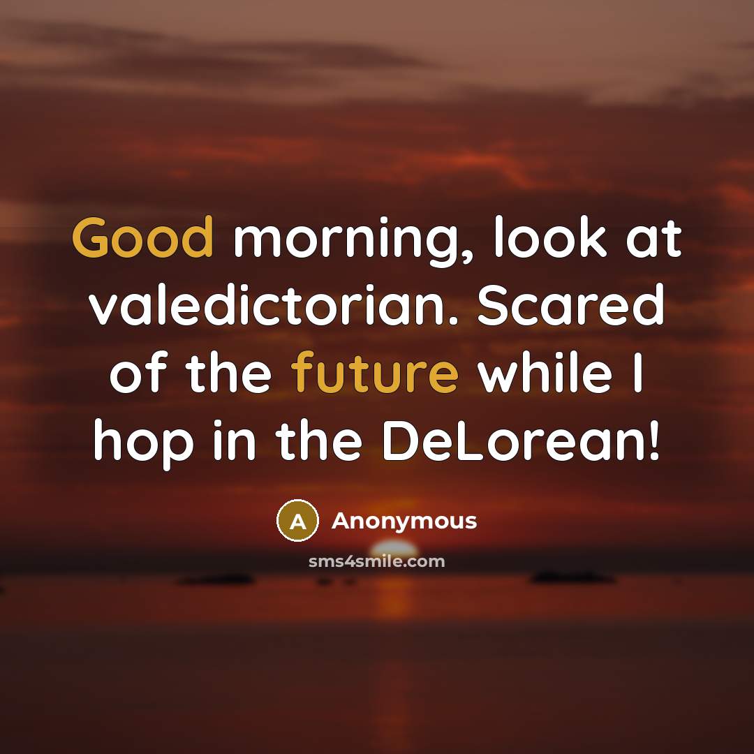 “Good morning, look at valedictorian. Scared of the future while I hop in the DeLorean!” quote by Anonymous