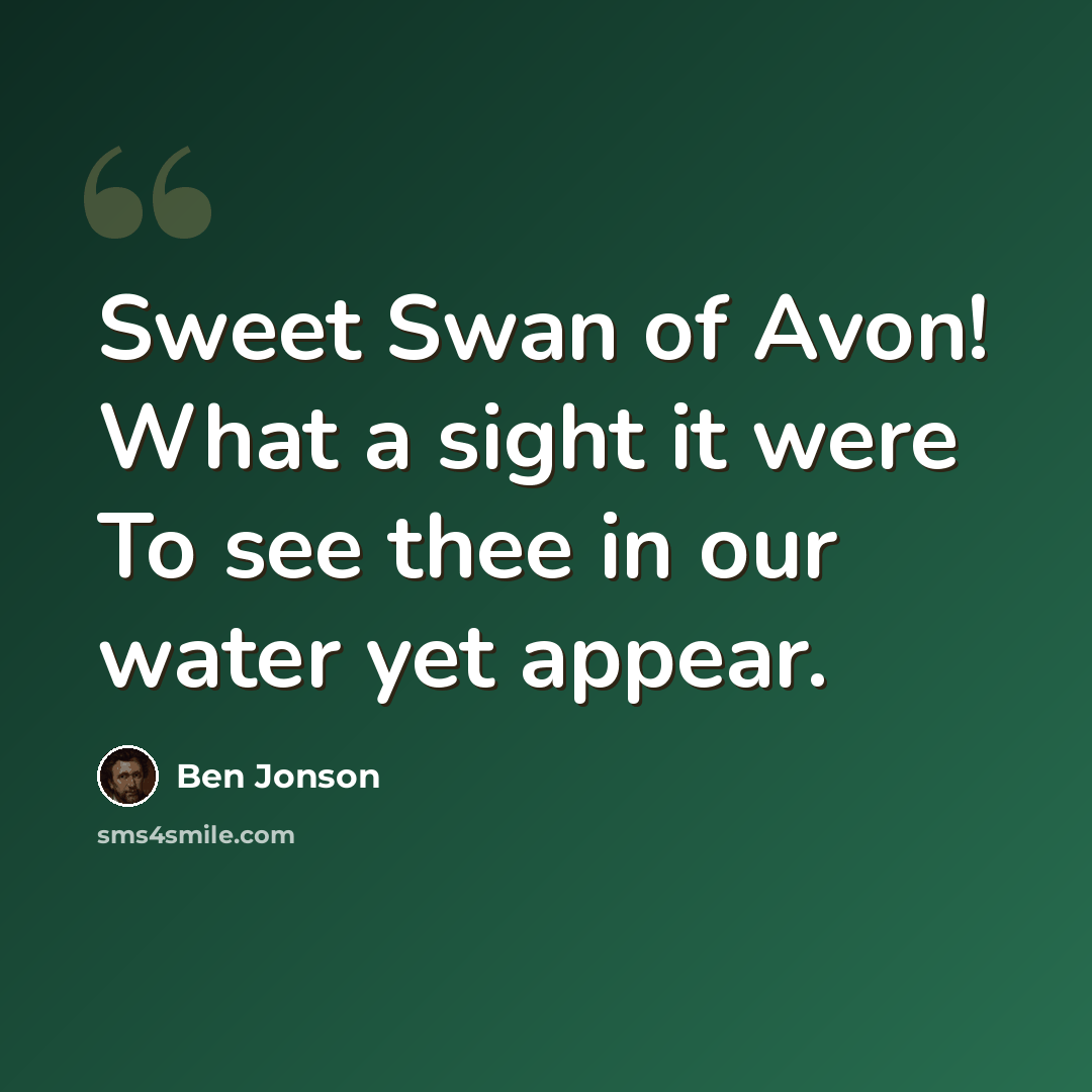 “Sweet Swan of Avon! What a sight it were To see thee in our water yet appear.” quote by Ben Jonson
