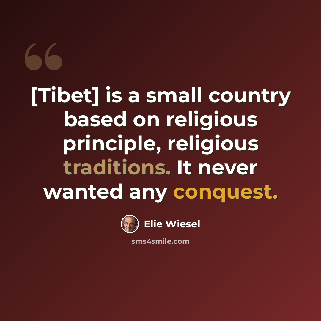 “[Tibet] is a small country based on religious principle, religious traditions. It never wanted any conquest.” quote by Elie Wiesel