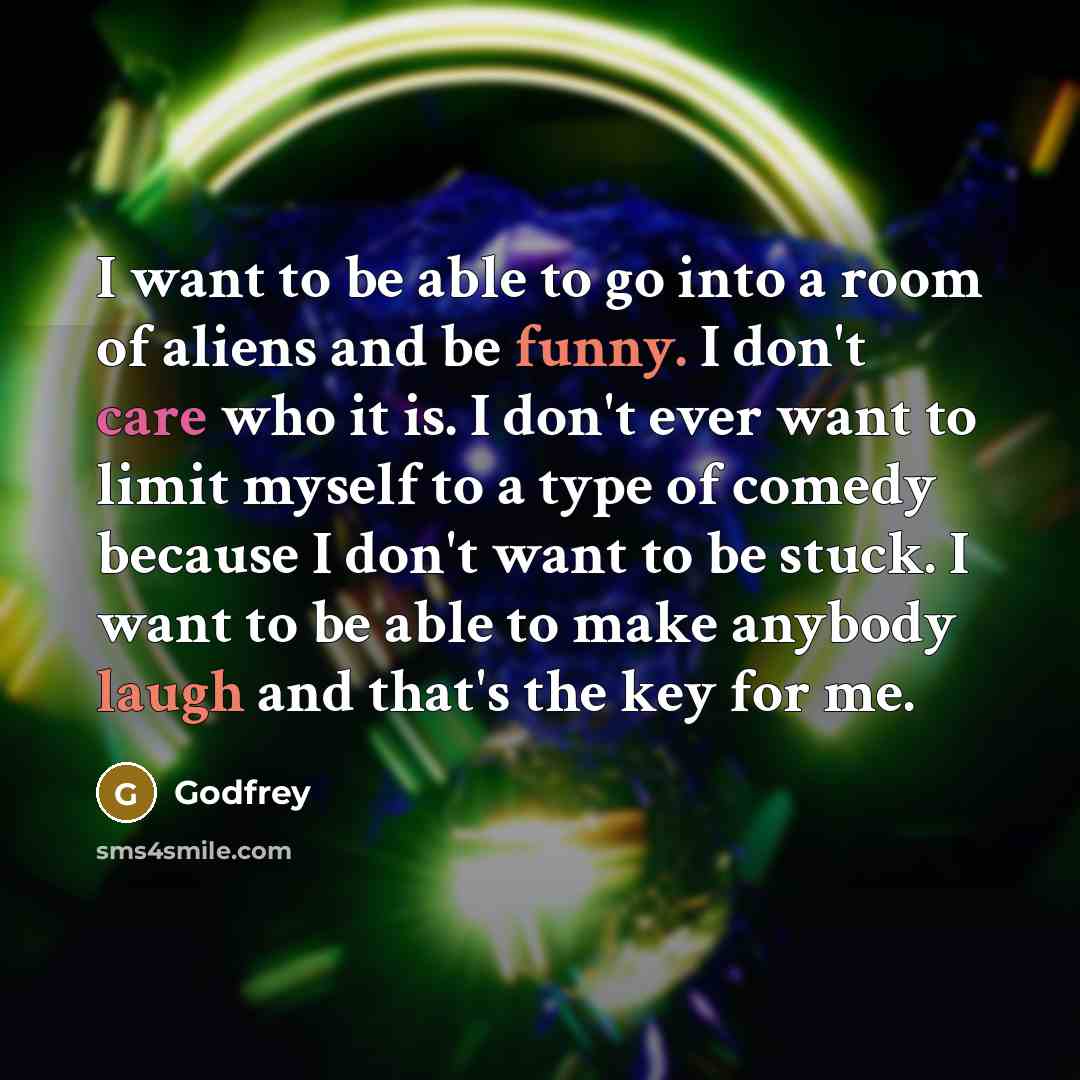 “I want to be able to go into a room of aliens and be funny. I don't care who it is. I don't ever want to limit myself to a type of comedy because I don't want to be stuck. I want to be able to make anybody laugh and that's the key for me.” quote by Godfrey