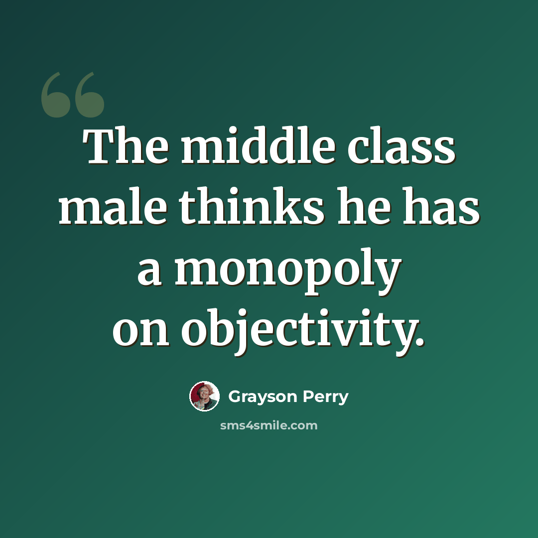“The middle class male thinks he has a monopoly on objectivity.” quote by Grayson Perry