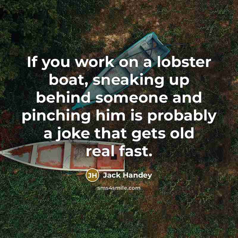 “If you work on a lobster boat, sneaking up behind someone and pinching him is probably a joke that gets old real fast.” quote by Jack Handey