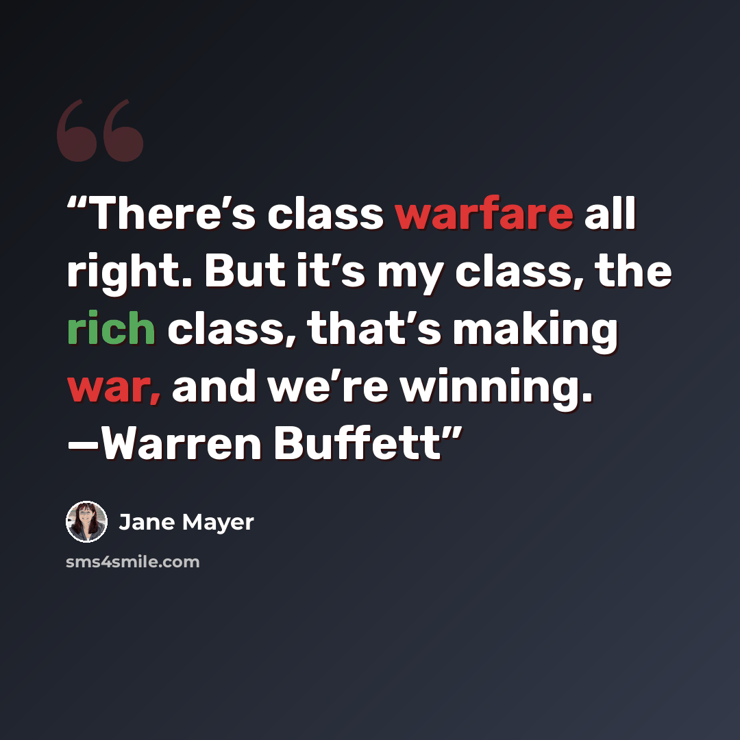 “There’s class warfare all right. But it’s my class, the rich class, that’s making war, and we’re winning. —Warren Buffett” quote by Jane Mayer