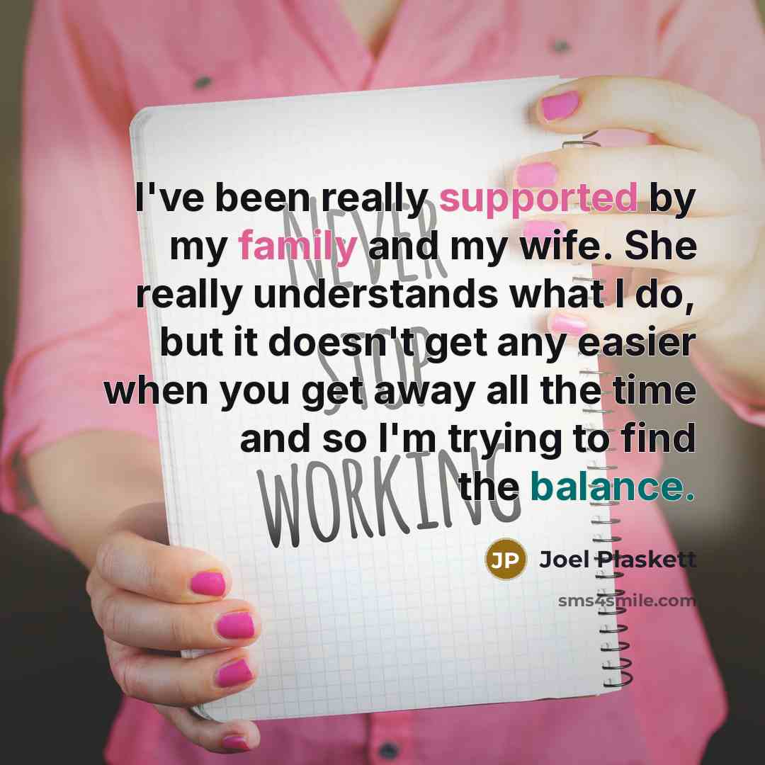 “I've been really supported by my family and my wife. She really understands what I do, but it doesn't get any easier when you get away all the time and so I'm trying to find the balance.” quote by Joel Plaskett