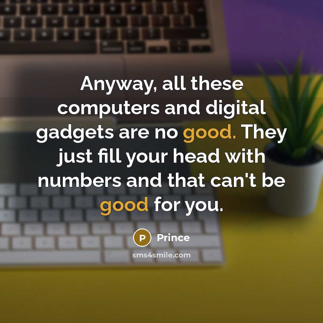 “Anyway, all these computers and digital gadgets are no good. They just fill your head with numbers and that can't be good for you.” quote by Prince