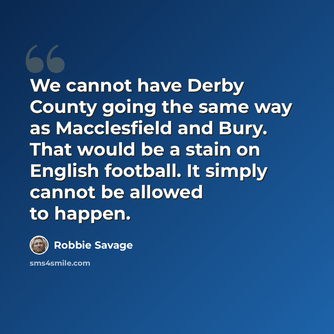 “We cannot have Derby County going the same way as Macclesfield and Bury. That would be a stain on English football. It simply cannot be allowed to happen.” quote by Robbie Savage