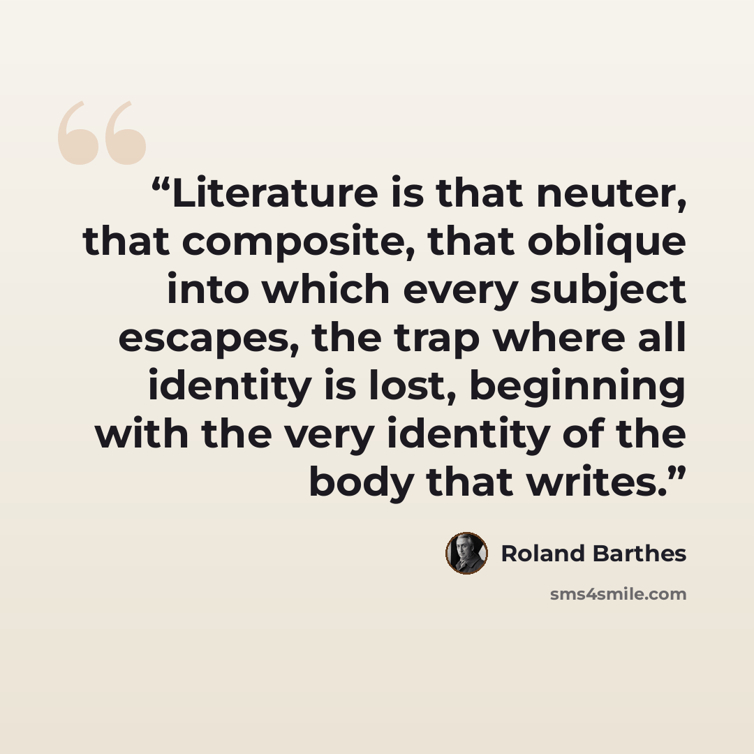 “Literature is that neuter, that composite, that oblique into which every subject escapes, the trap where all identity is lost, beginning with the very identity of the body that writes.” quote by Roland Barthes