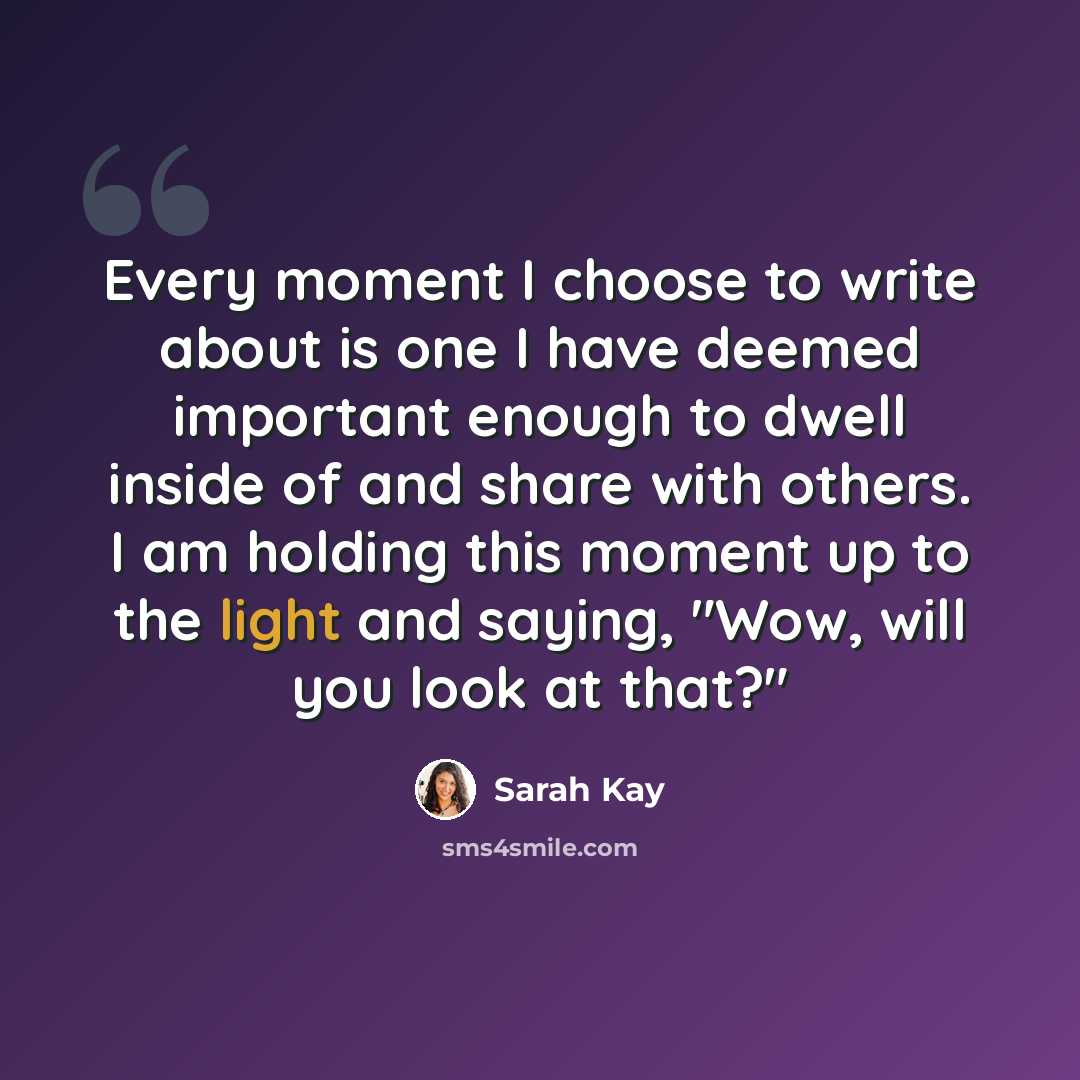 “Every moment I choose to write about is one I have deemed important enough to dwell inside of and share with others. I am holding this moment up to the light and saying, "Wow, will you look at that?"” quote by Sarah Kay