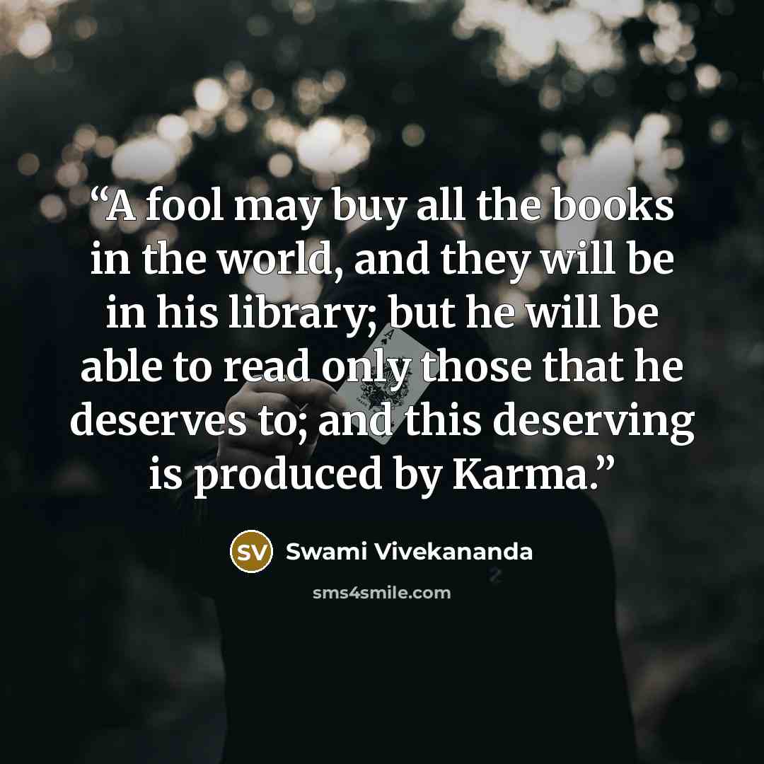 “A fool may buy all the books in the world, and they will be in his library; but he will be able to read only those that he deserves to; and this deserving is produced by Karma.” quote by Swami Vivekananda