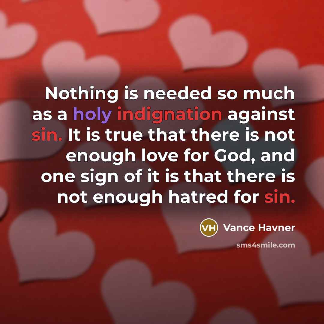 “Nothing is needed so much as a holy indignation against sin. It is true that there is not enough love for God, and one sign of it is that there is not enough hatred for sin.” quote by Vance Havner