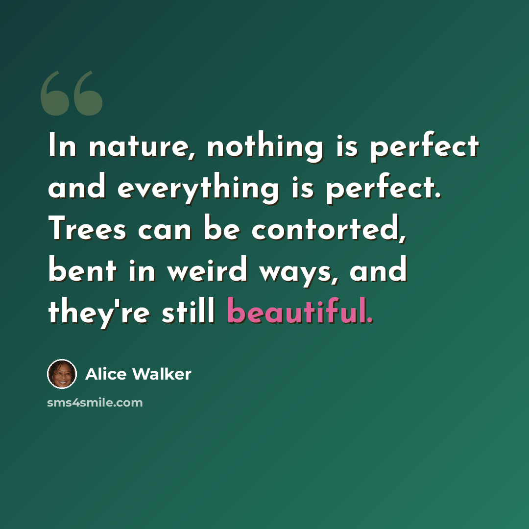 “In nature, nothing is perfect and everything is perfect. Trees can be contorted, bent in weird ways, and they're still beautiful.” quote by Alice Walker