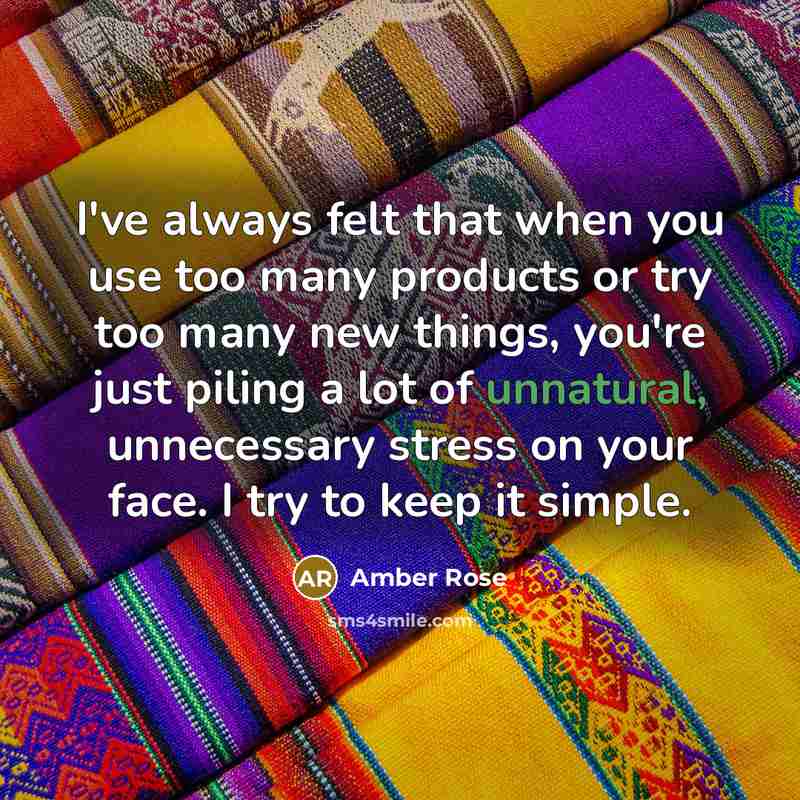 “I've always felt that when you use too many products or try too many new things, you're just piling a lot of unnatural, unnecessary stress on your face. I try to keep it simple.” quote by Amber Rose