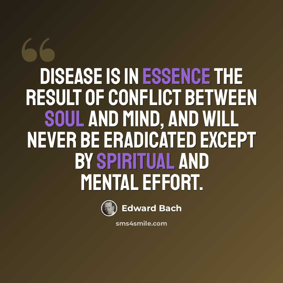 “Disease is in essence the result of conflict between Soul and Mind, and will never be eradicated except by spiritual and mental effort.” quote by Edward Bach