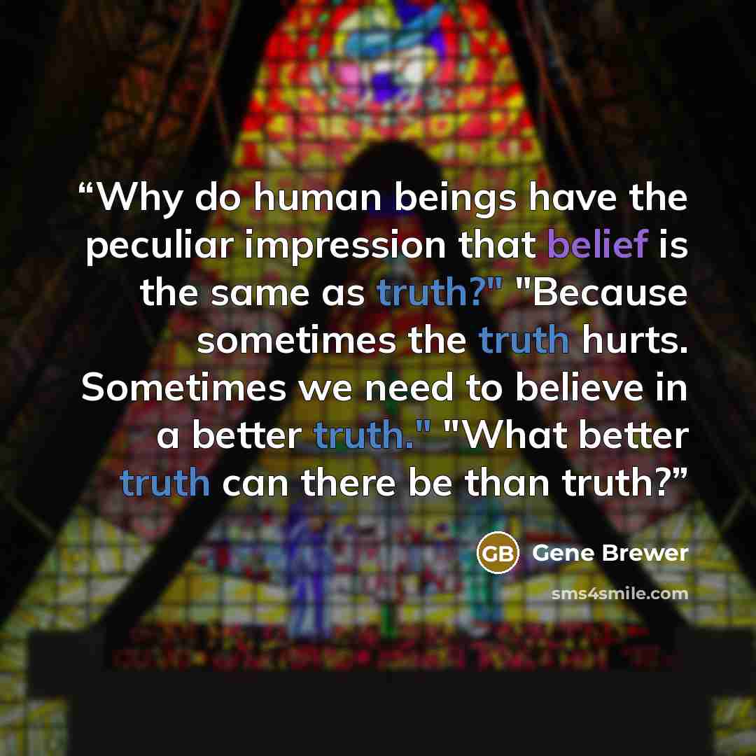 “Why do human beings have the peculiar impression that belief is the same as truth?" "Because sometimes the truth hurts. Sometimes we need to believe in a better truth." "What better truth can there be than truth?” quote by Gene Brewer
