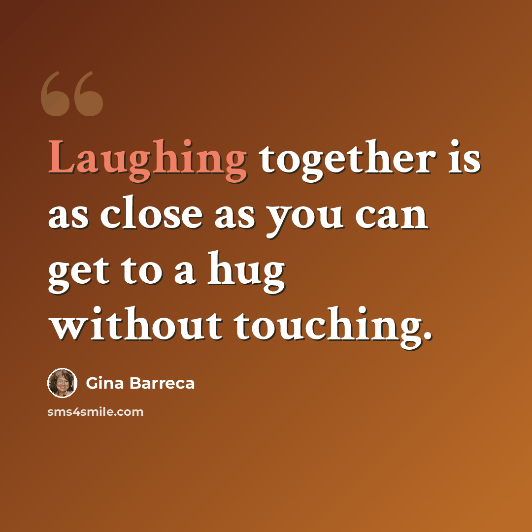 “Laughing together is as close as you can get to a hug without touching.” quote by Gina Barreca