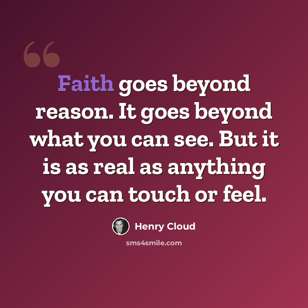 “Faith goes beyond reason. It goes beyond what you can see. But it is as real as anything you can touch or feel.” quote by Henry Cloud