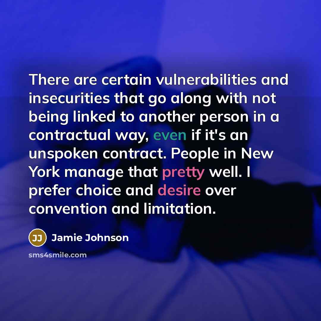 “There are certain vulnerabilities and insecurities that go along with not being linked to another person in a contractual way, even if it's an unspoken contract. People in New York manage that pretty well. I prefer choice and desire over convention and limitation.” quote by Jamie Johnson
