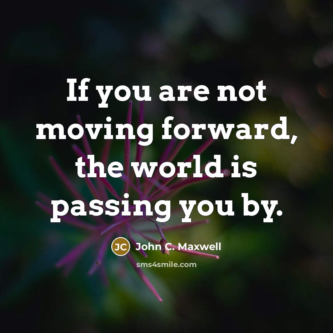 “If you are not moving forward, the world is passing you by.” quote by John C. Maxwell