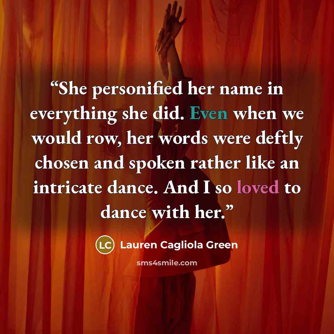 “She personified her name in everything she did. Even when we would row, her words were deftly chosen and spoken rather like an intricate dance. And I so loved to dance with her.” quote by Lauren Cagliola Green