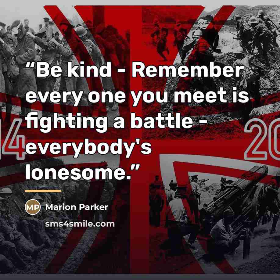 “Be kind - Remember every one you meet is fighting a battle - everybody's lonesome.” quote by Marion Parker
