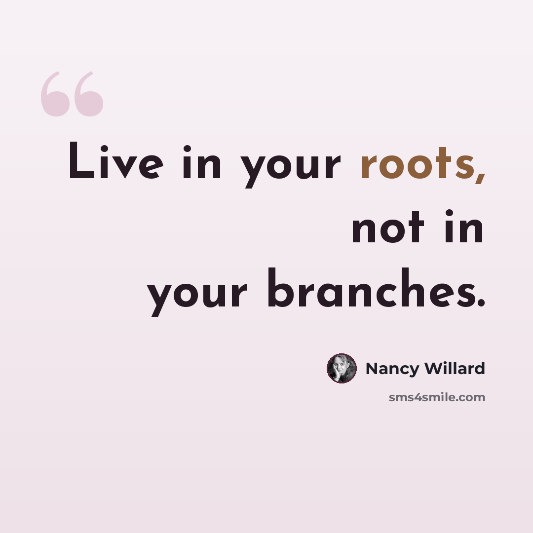 “Live in your roots, not in your branches.” quote by Nancy Willard