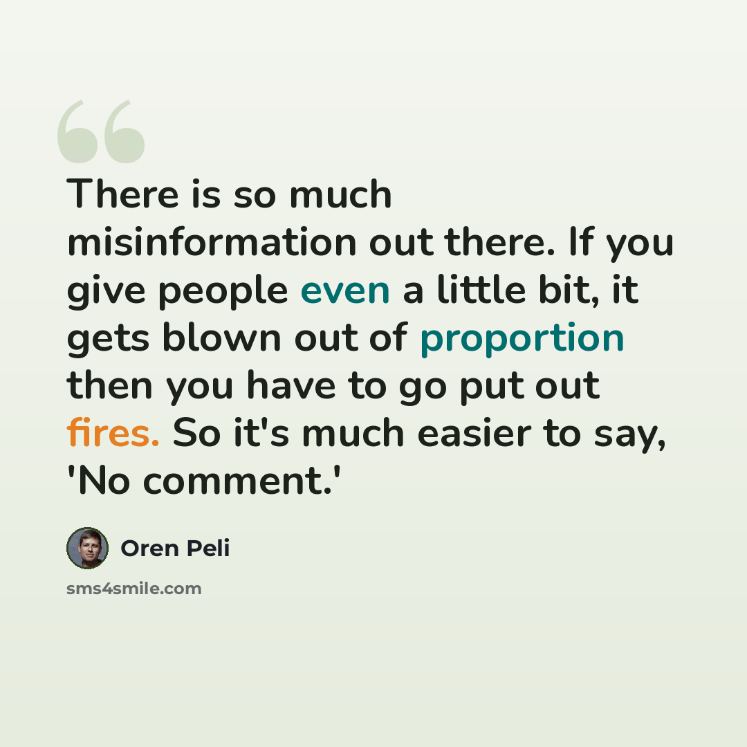 “There is so much misinformation out there. If you give people even a little bit, it gets blown out of proportion then you have to go put out fires. So it's much easier to say, 'No comment.'” quote by Oren Peli