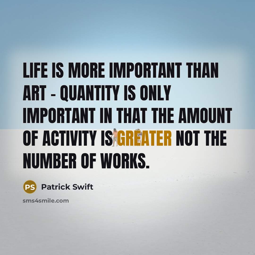 “Life is more important than art - quantity is only important in that the amount of activity is greater not the number of works.” quote by Patrick Swift