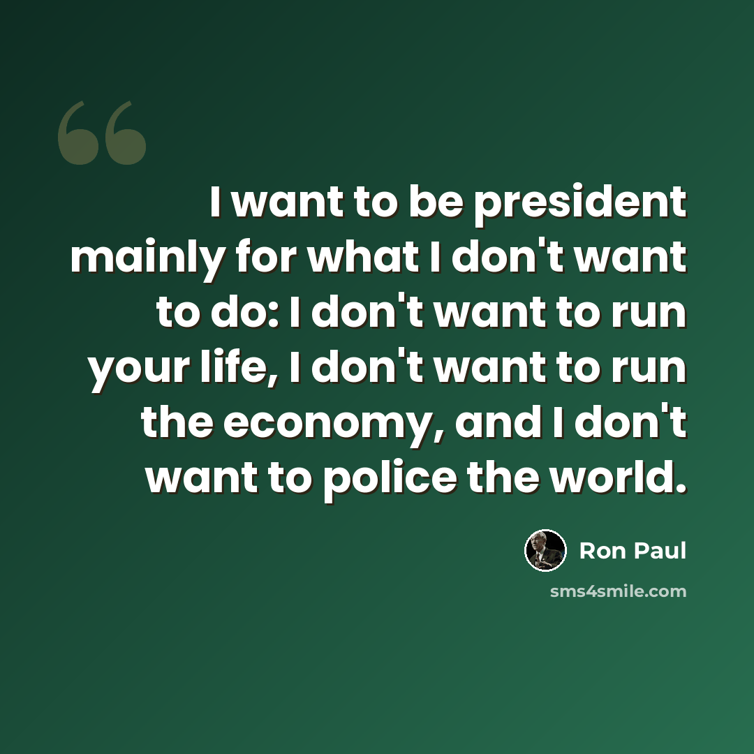 “I want to be president mainly for what I don't want to do: I don't want to run your life, I don't want to run the economy, and I don't want to police the world.” quote by Ron Paul